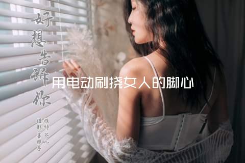 用电动刷挠女人的脚心